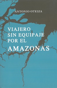 Oteiza, Antonio. Viajero sin equipaje por el Amazonas