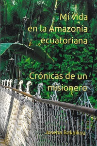 Bakaikoa, Joseba (O.F.M. Cap.). Mi vida en la Amazonía ecuatoriana : (crónicas de un misionero)